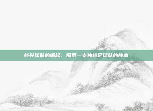 新兴球队的崛起：探索一支独特足球队的故事