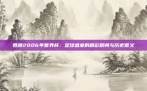 回顾2006年世界杯：足球盛宴的精彩瞬间与历史意义