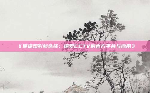 《便捷观影新选择：探索CCTV的官方平台与应用》