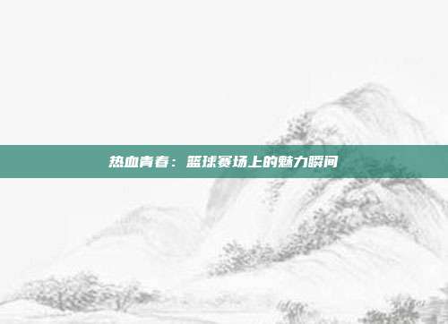 热血青春：篮球赛场上的魅力瞬间