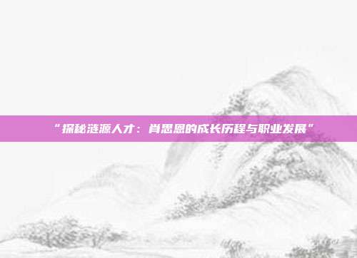 “探秘涟源人才：肖思恩的成长历程与职业发展”