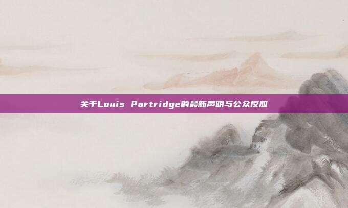 关于Louis Partridge的最新声明与公众反应