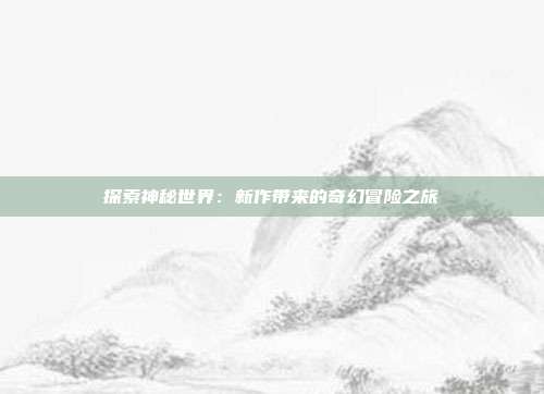 探索神秘世界：新作带来的奇幻冒险之旅