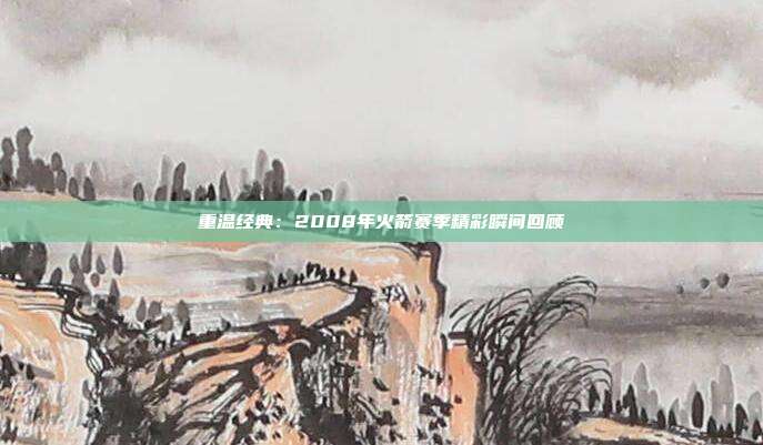 重温经典：2008年火箭赛季精彩瞬间回顾