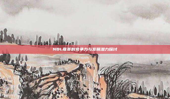 NBL联赛的竞争力与发展潜力探讨