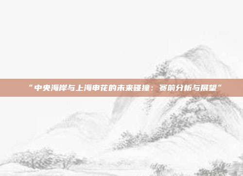 “中央海岸与上海申花的未来碰撞：赛前分析与展望”