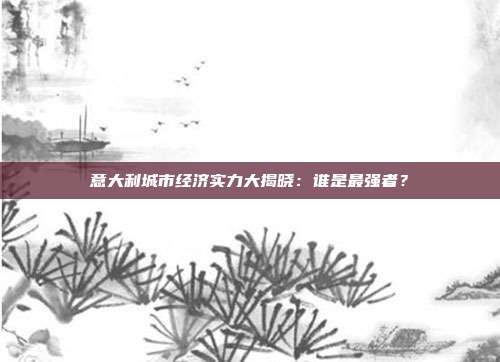 意大利城市经济实力大揭晓：谁是最强者？