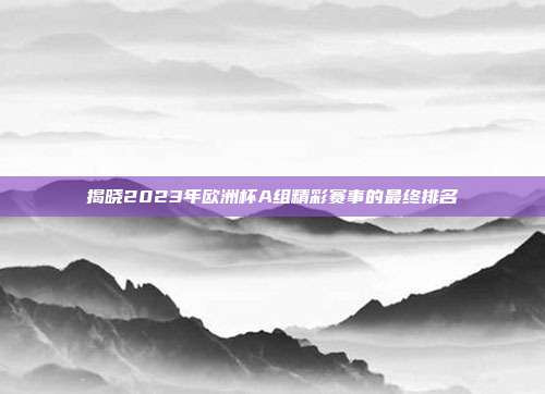 揭晓2023年欧洲杯A组精彩赛事的最终排名