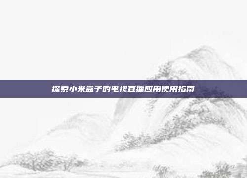 探索小米盒子的电视直播应用使用指南