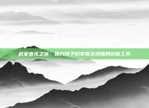 启蒙音乐之旅：助力孩子们掌握五线谱的创意工具