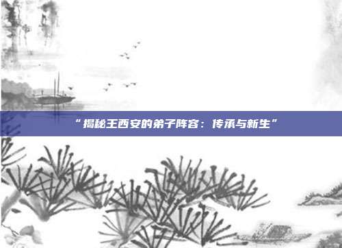 “揭秘王西安的弟子阵容：传承与新生”