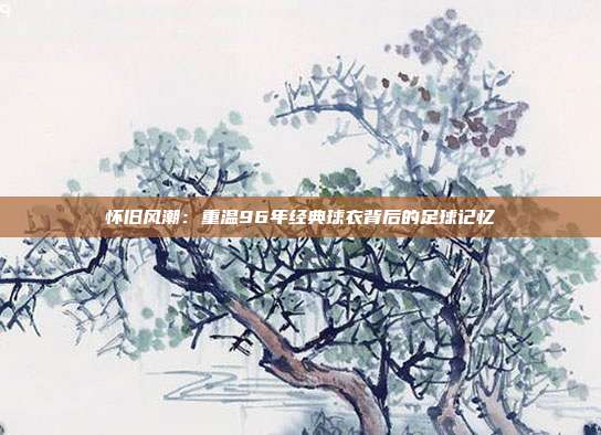 怀旧风潮：重温96年经典球衣背后的足球记忆