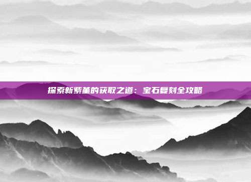 探索新紫堇的获取之道：宝石复刻全攻略