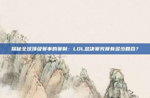 探秘全球顶级赛事的赛制：LOL总决赛究竟有多少回合？