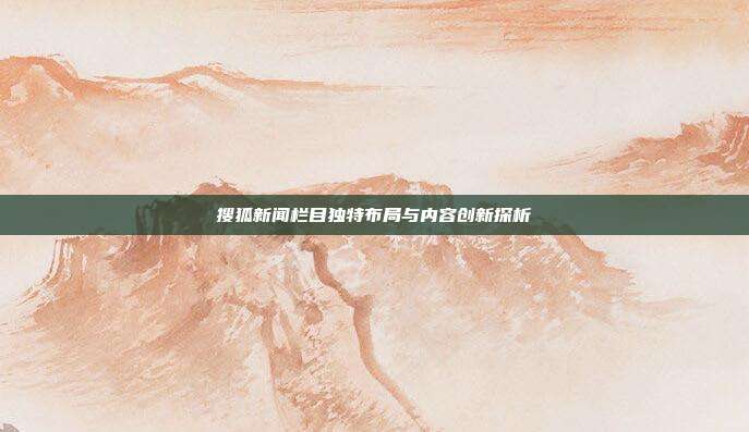 搜狐新闻栏目独特布局与内容创新探析