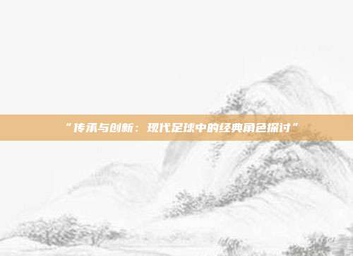 “传承与创新：现代足球中的经典角色探讨”