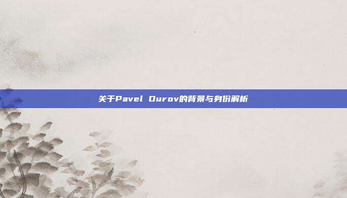 关于Pavel Durov的背景与身份解析