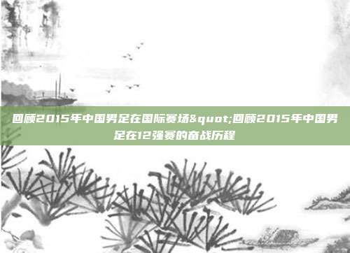 回顾2015年中国男足在国际赛场"回顾2015年中国男足在12强赛的奋战历程