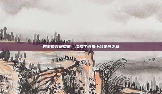 如皋教育新篇章：探索丁堰初中的发展之路