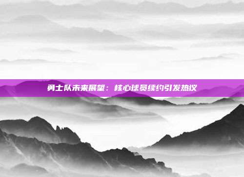 勇士队未来展望：核心球员续约引发热议