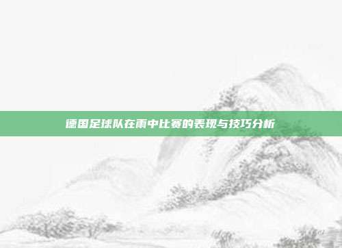 德国足球队在雨中比赛的表现与技巧分析