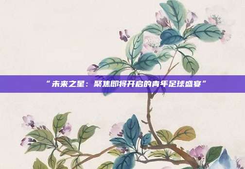 “未来之星：聚焦即将开启的青年足球盛宴”