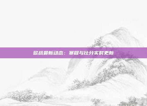 欧战最新动态：赛程与比分实时更新