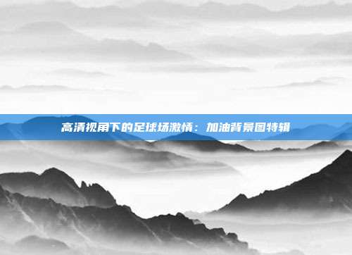 高清视角下的足球场激情：加油背景图特辑