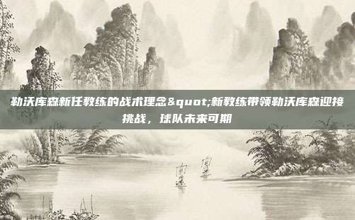 勒沃库森新任教练的战术理念"新教练带领勒沃库森迎接挑战，球队未来可期