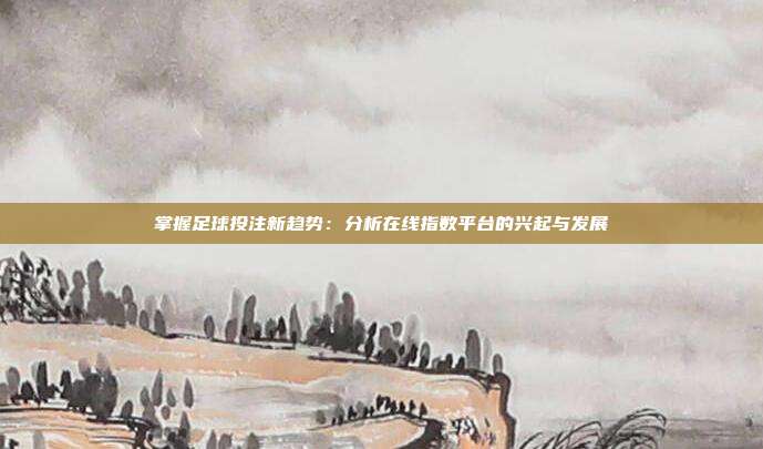 掌握足球投注新趋势：分析在线指数平台的兴起与发展