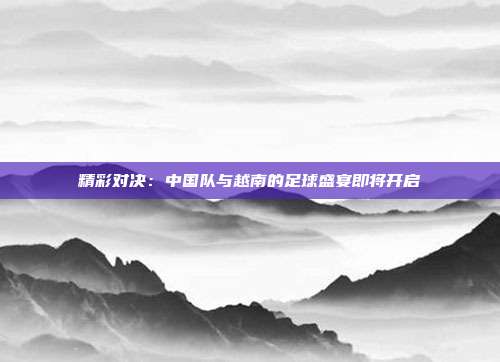 精彩对决：中国队与越南的足球盛宴即将开启