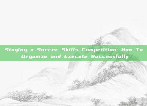 Staging a Soccer Skills Competition: How To Organize and Execute Successfully