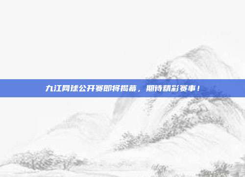 九江网球公开赛即将揭幕，期待精彩赛事！