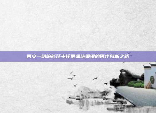 西安一附院新任主任医师施秉银的医疗创新之路