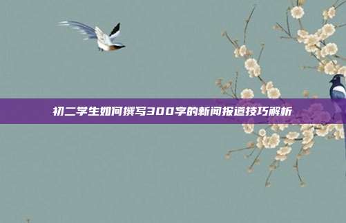 初二学生如何撰写300字的新闻报道技巧解析