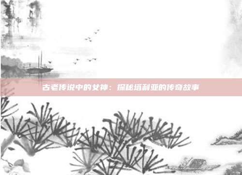 古老传说中的女神：探秘塔利亚的传奇故事