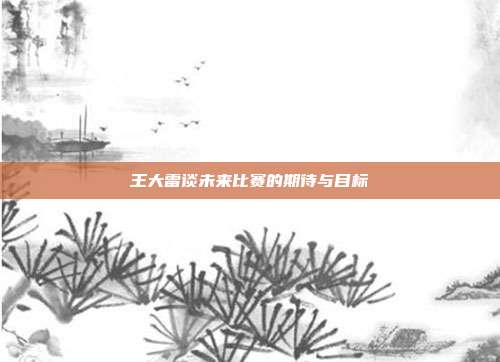 王大雷谈未来比赛的期待与目标