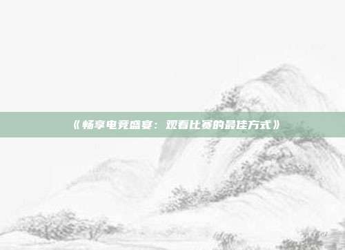 《畅享电竞盛宴：观看比赛的最佳方式》