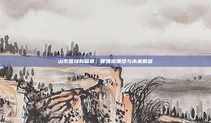 山东篮球新篇章：管理层重塑与未来展望