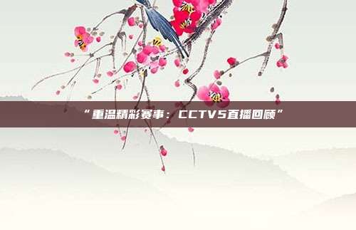 “重温精彩赛事：CCTV5直播回顾”