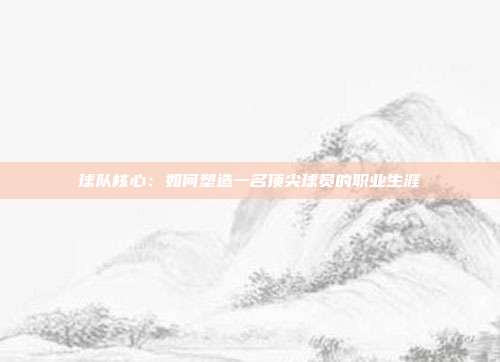 球队核心：如何塑造一名顶尖球员的职业生涯