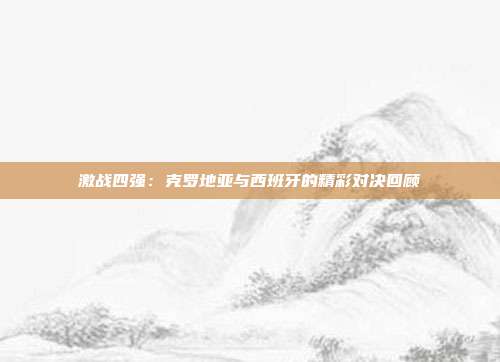 激战四强：克罗地亚与西班牙的精彩对决回顾