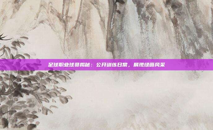 足球职业球员揭秘：公开训练日常，展现绿茵风采