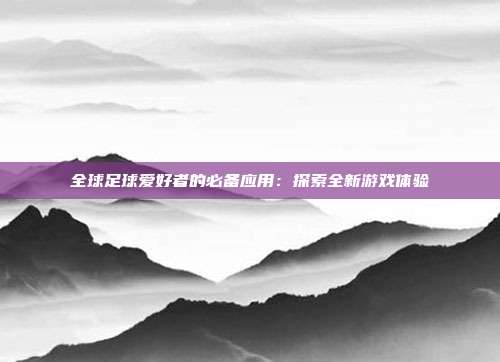 全球足球爱好者的必备应用：探索全新游戏体验