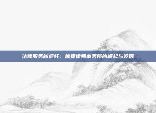 法律服务新标杆：善捷律师事务所的崛起与发展