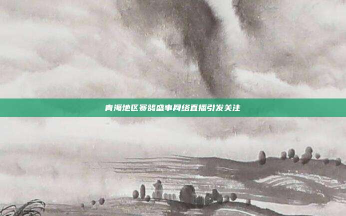 青海地区赛鸽盛事网络直播引发关注