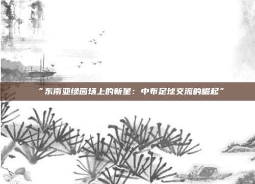 “东南亚绿茵场上的新星：中布足球交流的崛起”