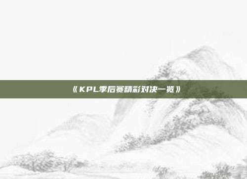 《KPL季后赛精彩对决一览》