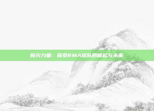 新兴力量：探索RMA球队的崛起与未来