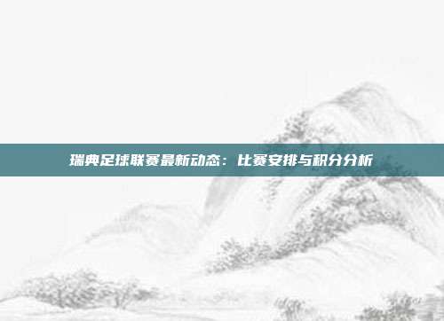 瑞典足球联赛最新动态：比赛安排与积分分析